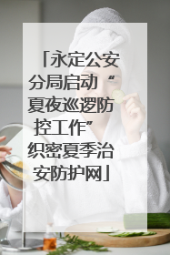 永定公安分局启动“夏夜巡逻防控工作” 织密夏季治安防护网
