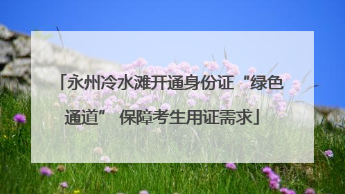 永州冷水滩开通身份证“绿色通道” 保障考生用证需求