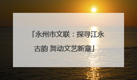 永州市文联：探寻江永古韵 舞动文艺新章