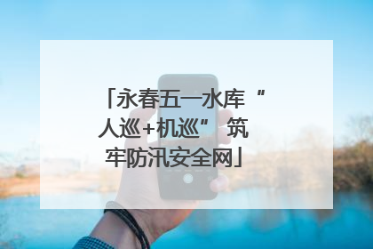 永春五一水库“人巡+机巡” 筑牢防汛安全网