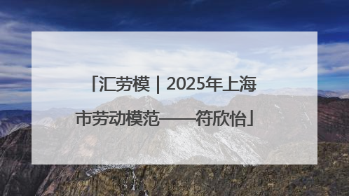汇劳模｜2025年上海市劳动模范——符欣怡