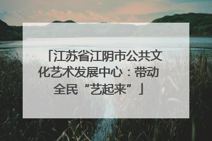 江苏省江阴市公共文化艺术发展中心：带动全民“艺起来”