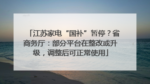 江苏家电“国补”暂停？省商务厅：部分平台在整改或升级，调整后可正常使用