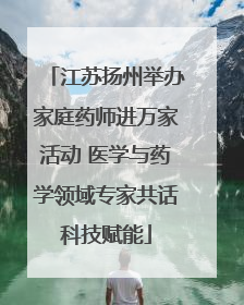 江苏扬州举办家庭药师进万家活动 医学与药学领域专家共话科技赋能