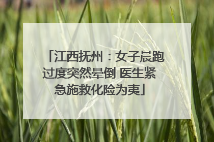 江西抚州：女子晨跑过度突然晕倒 医生紧急施救化险为夷