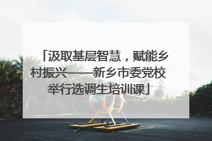 汲取基层智慧，赋能乡村振兴——新乡市委党校举行选调生培训课