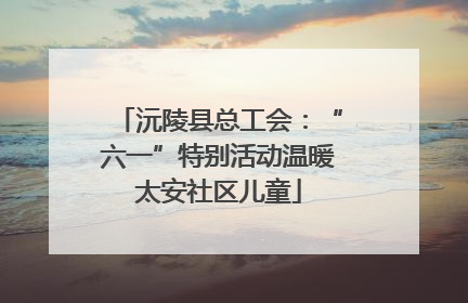 沅陵县总工会：“六一”特别活动温暖太安社区儿童