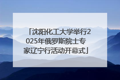 沈阳化工大学举行2025年俄罗斯院士专家辽宁行活动开幕式