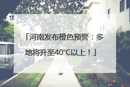 河南发布橙色预警：多地将升至40℃以上！