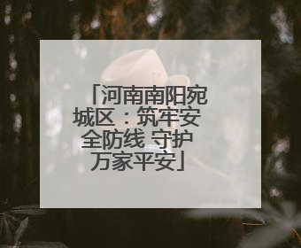 河南南阳宛城区：筑牢安全防线 守护万家平安