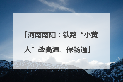 河南南阳：铁路“小黄人”战高温、保畅通