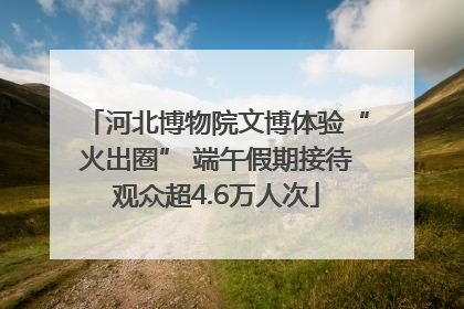 河北博物院文博体验“火出圈” 端午假期接待观众超4.6万人次