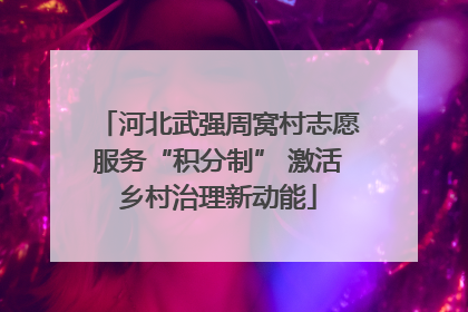河北武强周窝村志愿服务“积分制” 激活乡村治理新动能