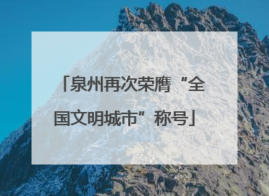 泉州再次荣膺“全国文明城市”称号