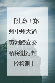 注意！郑州中州大道黄河路立交桥将进行封控检测