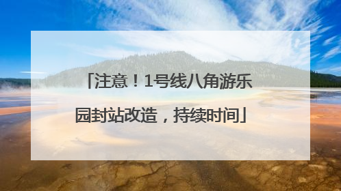 注意！1号线八角游乐园封站改造，持续时间
