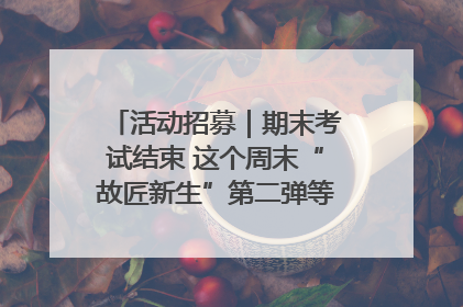 活动招募｜期末考试结束 这个周末“故匠新生”第二弹等着同学们来体验！