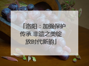 洛阳：加强保护传承 非遗之美绽放时代新韵