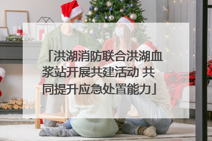 洪湖消防联合洪湖血浆站开展共建活动 共同提升应急处置能力