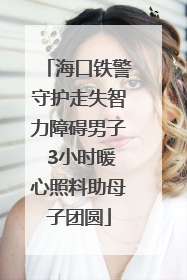 海口铁警守护走失智力障碍男子 3小时暖心照料助母子团圆