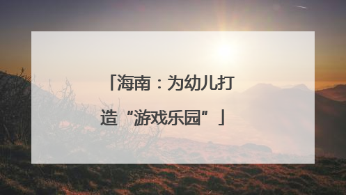 海南：为幼儿打造“游戏乐园”