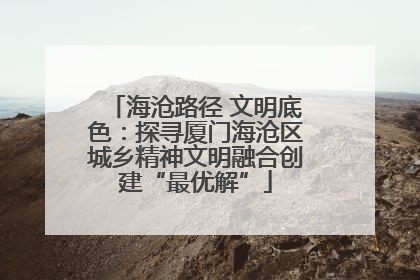 海沧路径 文明底色：探寻厦门海沧区城乡精神文明融合创建“最优解”