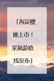 海淀樱桃上市！采摘游路线发布