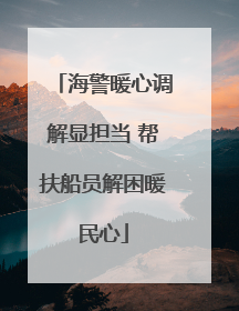 海警暖心调解显担当 帮扶船员解困暖民心