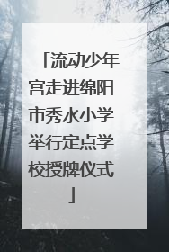 流动少年宫走进绵阳市秀水小学举行定点学校授牌仪式