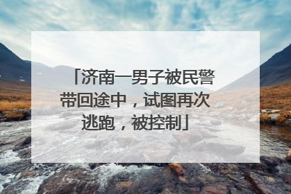 济南一男子被民警带回途中，试图再次逃跑，被控制