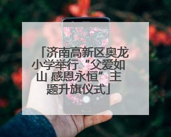 济南高新区奥龙小学举行“父爱如山 感恩永恒”主题升旗仪式