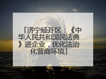 济宁经开区：《中华人民共和国民法典》进企业，优化法治化营商环境