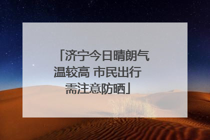 济宁今日晴朗气温较高 市民出行需注意防晒