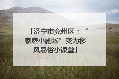 济宁市兖州区：“家庭小剧场”变为移风易俗小课堂
