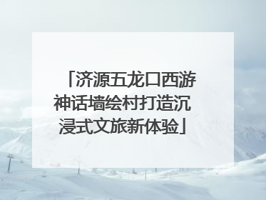 济源五龙口西游神话墙绘村打造沉浸式文旅新体验