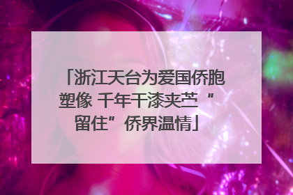 浙江天台为爱国侨胞塑像 千年干漆夹苎“留住”侨界温情