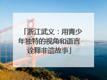浙江武义：用青少年独特的视角和语言诠释非遗故事
