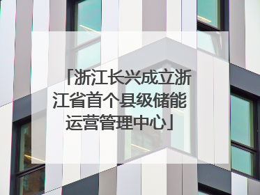 浙江长兴成立浙江省首个县级储能运营管理中心