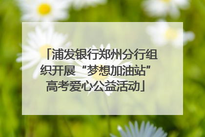 浦发银行郑州分行组织开展“梦想加油站”高考爱心公益活动