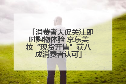 消费者大促关注即时购物体验 京东美妆“现货开售”获八成消费者认可