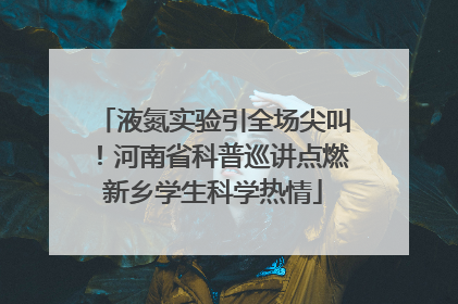 液氮实验引全场尖叫！河南省科普巡讲点燃新乡学生科学热情