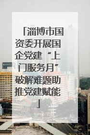 淄博市国资委开展国企党建“上门服务月”破解难题助推党建赋能