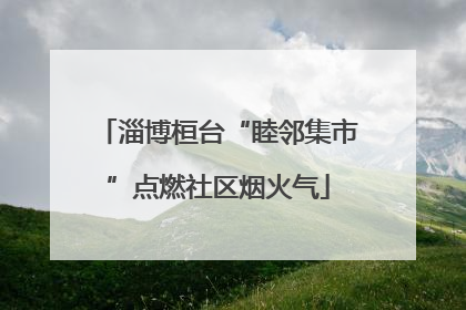 淄博桓台“睦邻集市”点燃社区烟火气