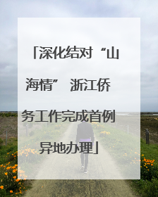深化结对“山海情” 浙江侨务工作完成首例异地办理