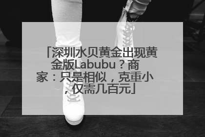 深圳水贝黄金出现黄金版Labubu？商家：只是相似，克重小，仅需几百元
