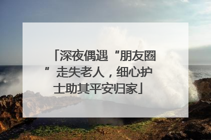 深夜偶遇“朋友圈”走失老人，细心护士助其平安归家