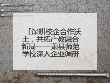 深耕校企合作沃土，共拓产教融合新局——萧县师范学校深入企业调研推动协同发展