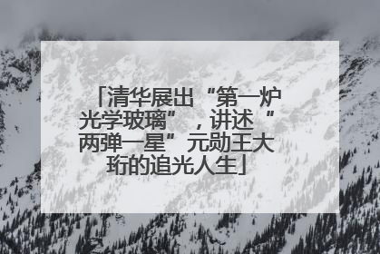 清华展出“第一炉光学玻璃”，讲述“两弹一星”元勋王大珩的追光人生