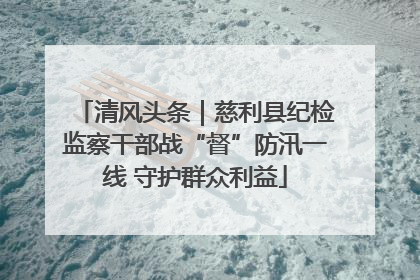 清风头条｜慈利县纪检监察干部战“督”防汛一线 守护群众利益