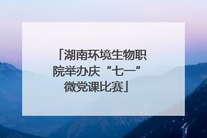 湖南环境生物职院举办庆“七一”微党课比赛